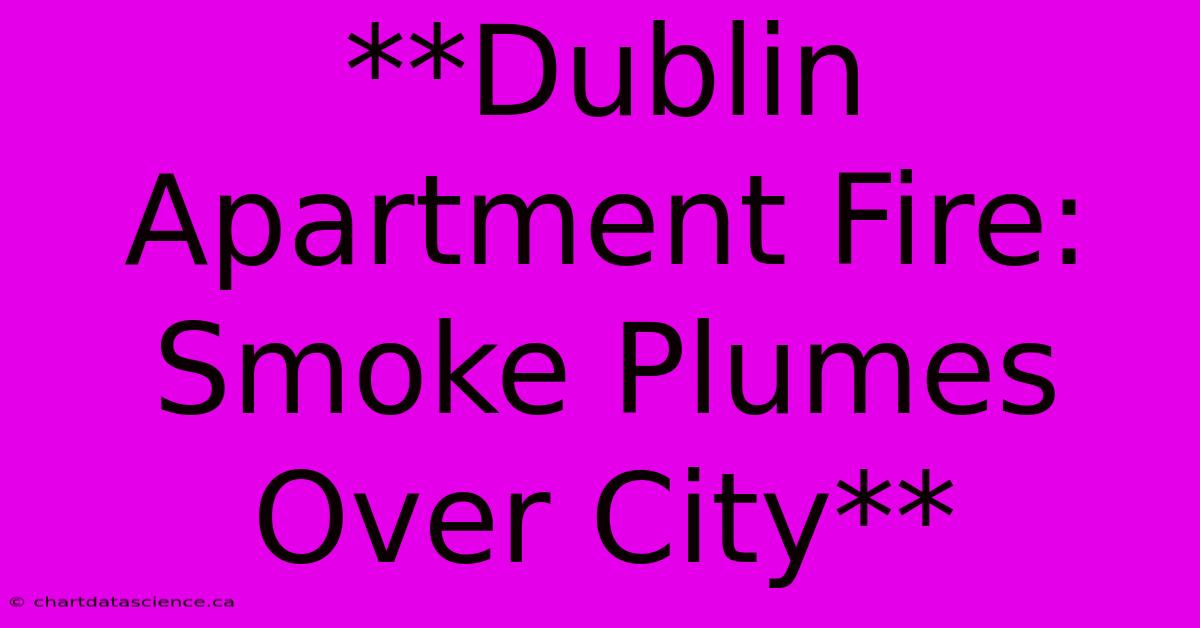 **Dublin Apartment Fire: Smoke Plumes Over City**