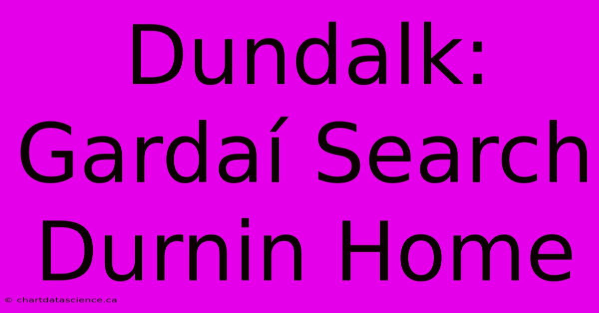 Dundalk: Gardaí Search Durnin Home 