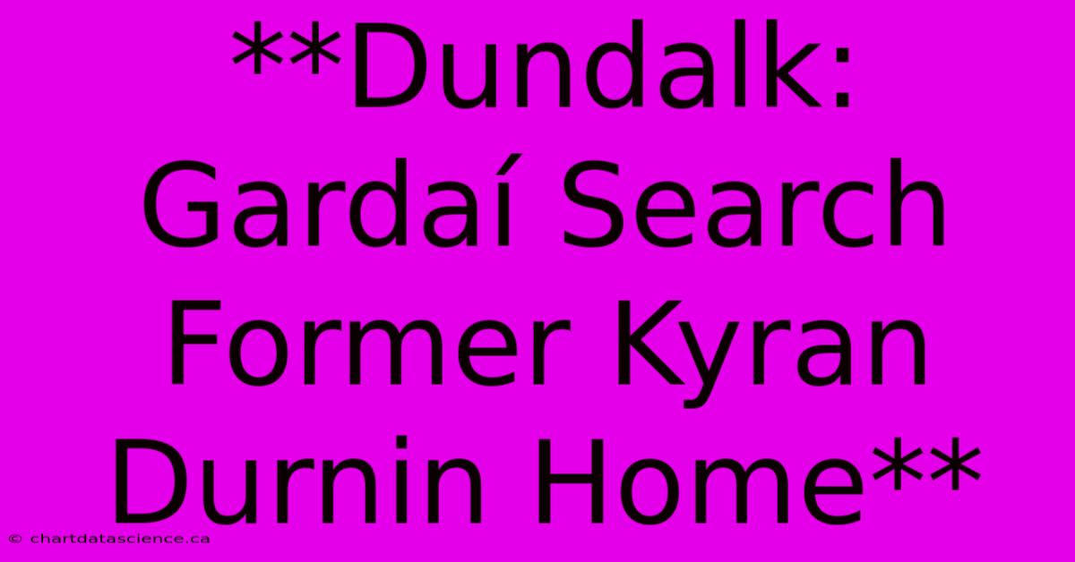 **Dundalk: Gardaí Search Former Kyran Durnin Home** 