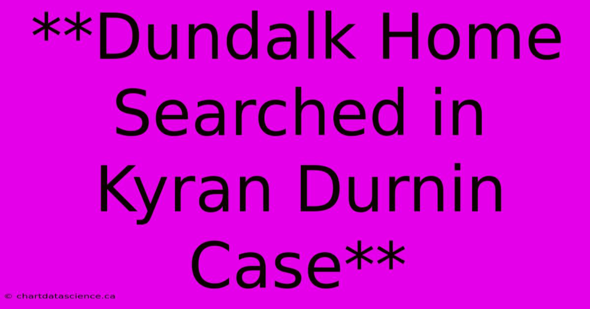 **Dundalk Home Searched In Kyran Durnin Case** 