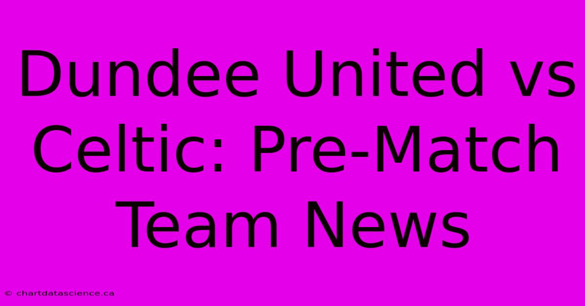 Dundee United Vs Celtic: Pre-Match Team News