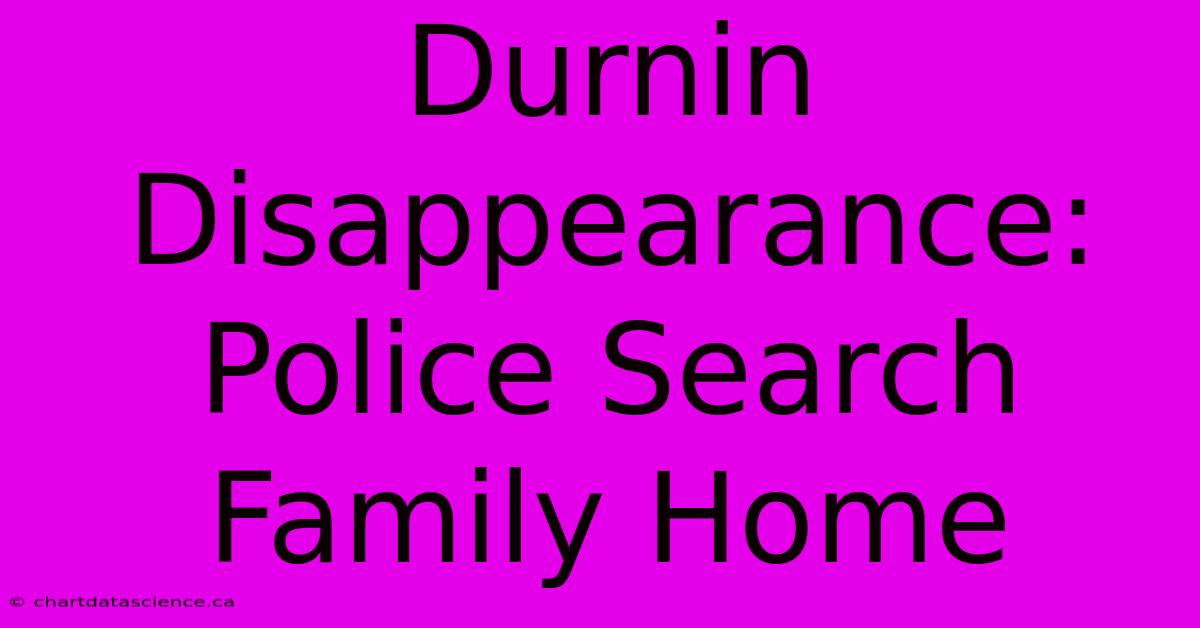 Durnin Disappearance: Police Search Family Home