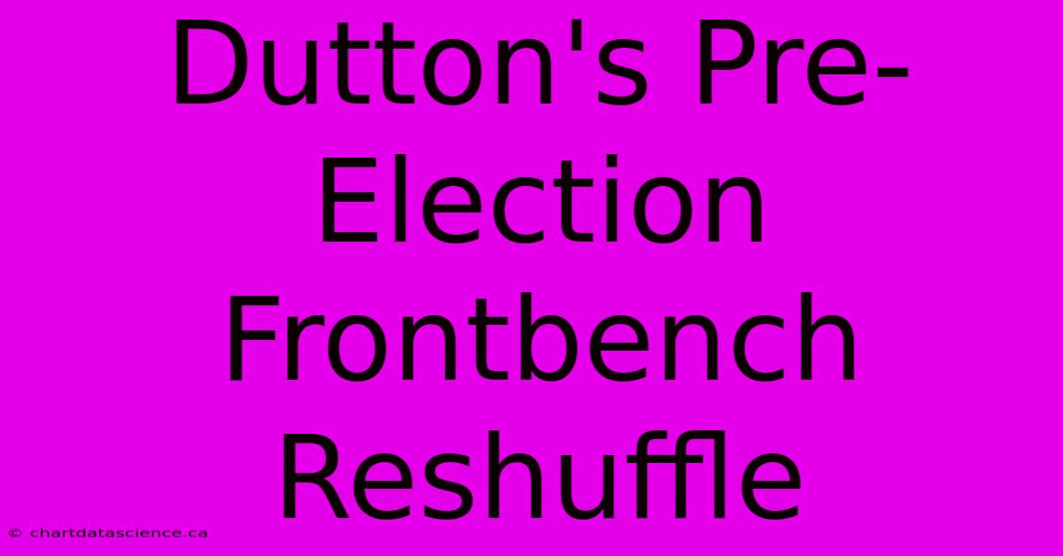 Dutton's Pre-Election Frontbench Reshuffle