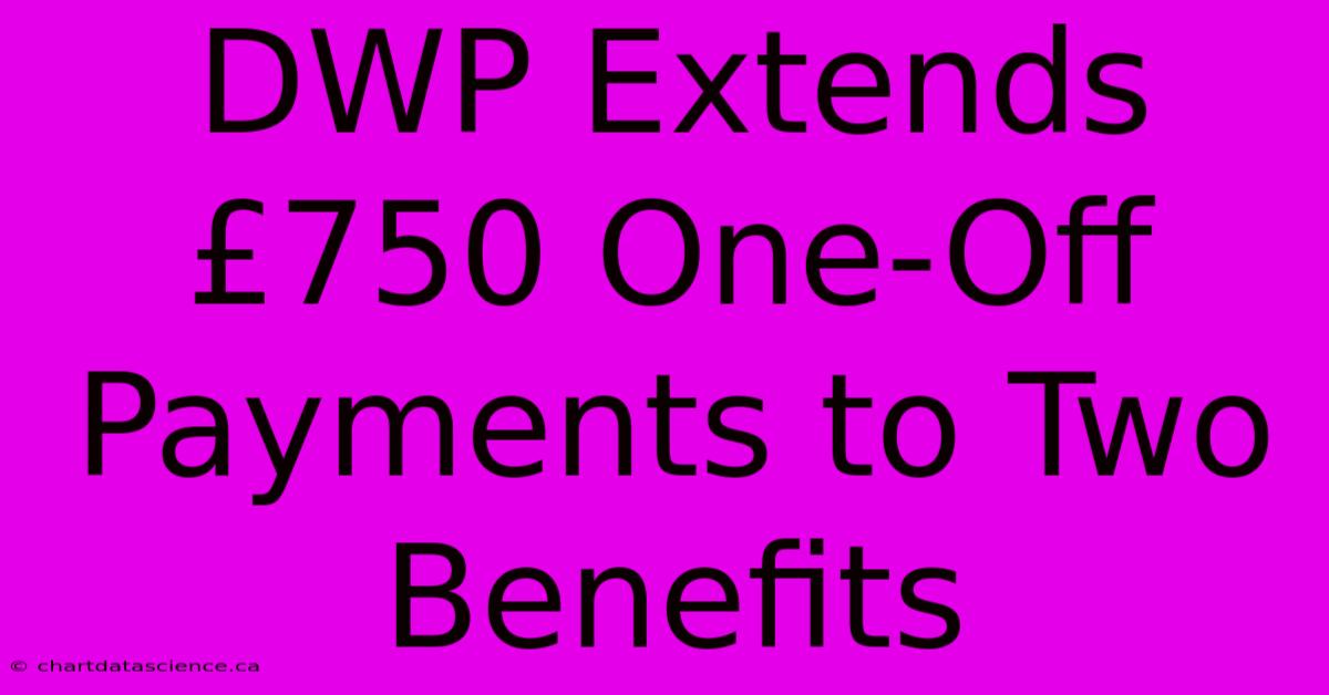 DWP Extends £750 One-Off Payments To Two Benefits