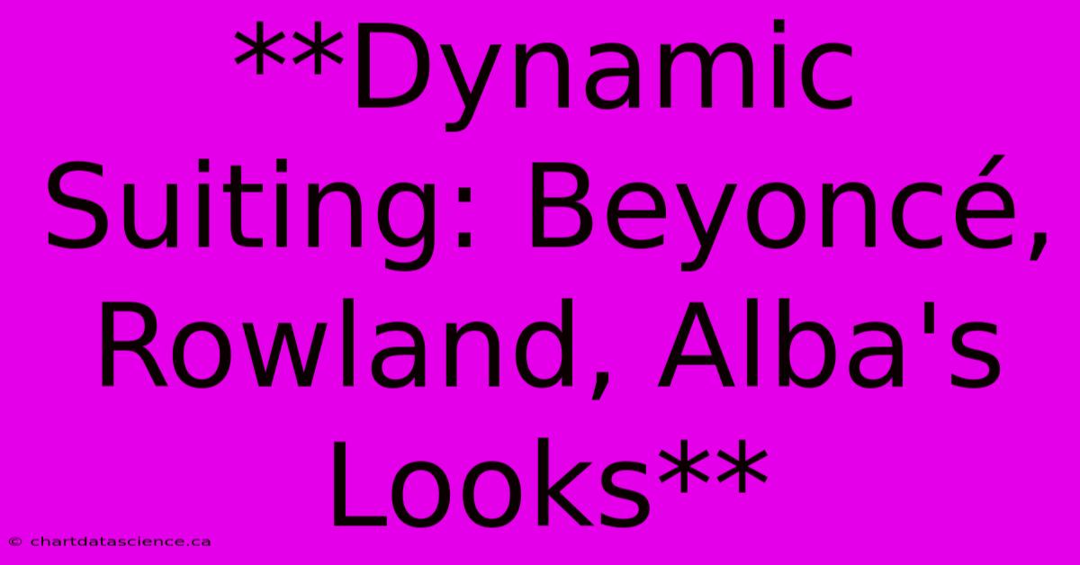 **Dynamic Suiting: Beyoncé, Rowland, Alba's Looks**