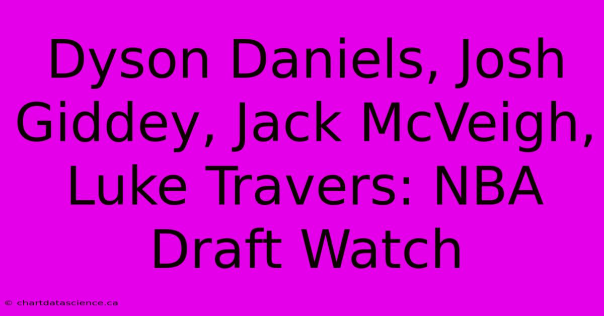 Dyson Daniels, Josh Giddey, Jack McVeigh, Luke Travers: NBA Draft Watch