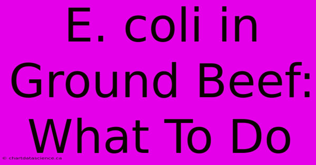 E. Coli In Ground Beef: What To Do