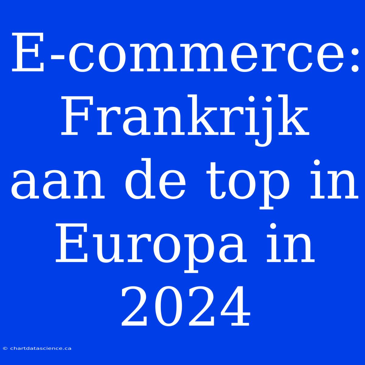 E-commerce: Frankrijk Aan De Top In Europa In 2024