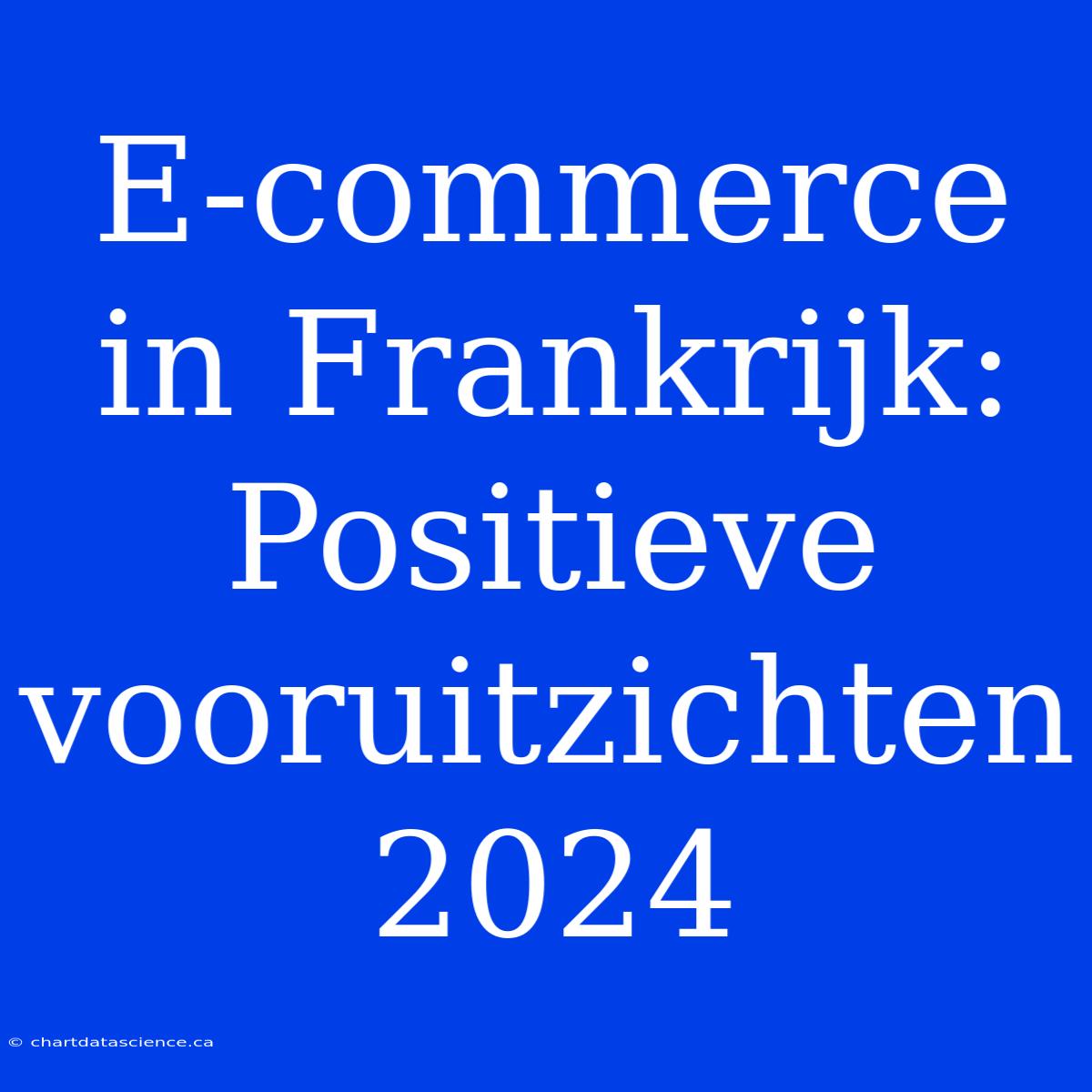 E-commerce In Frankrijk: Positieve Vooruitzichten 2024