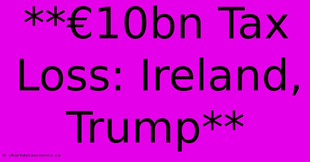 **€10bn Tax Loss: Ireland, Trump**