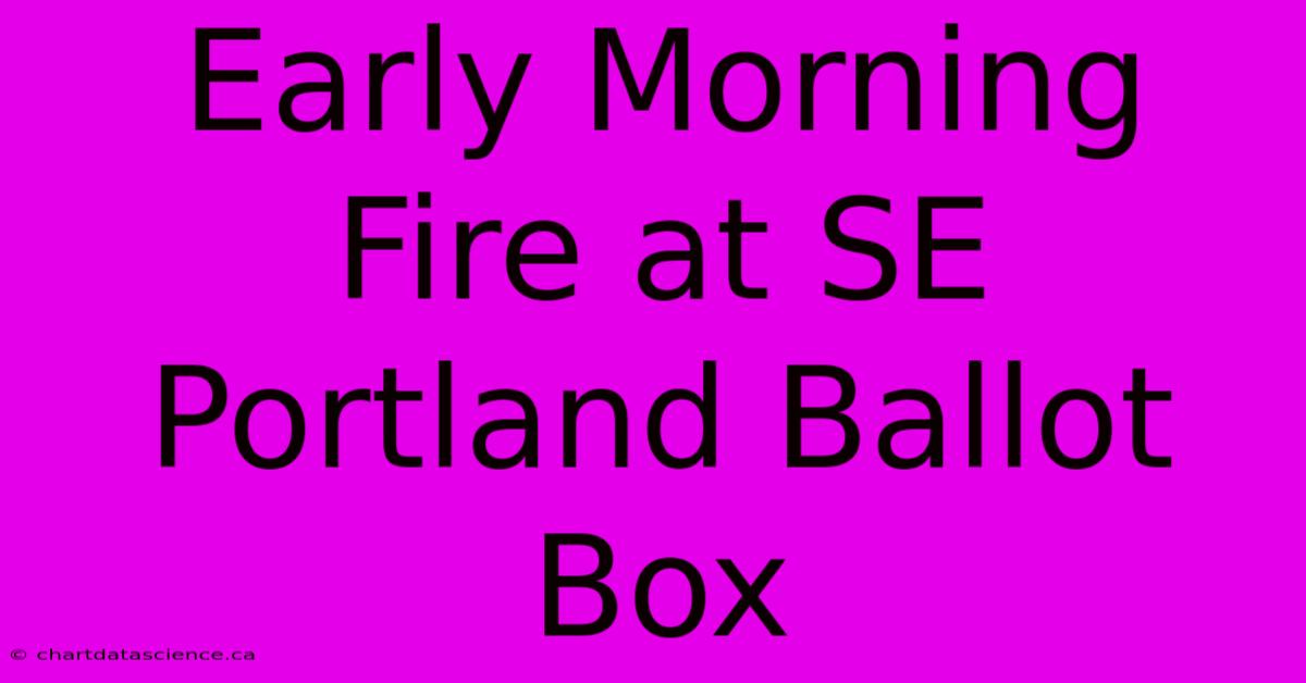 Early Morning Fire At SE Portland Ballot Box