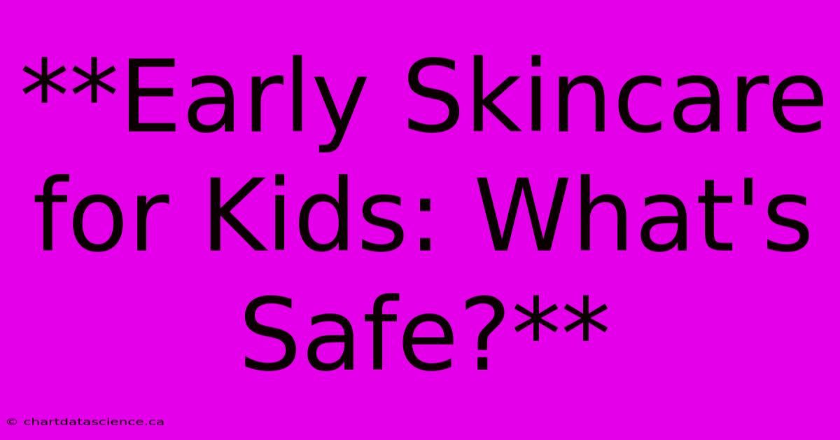 **Early Skincare For Kids: What's Safe?**