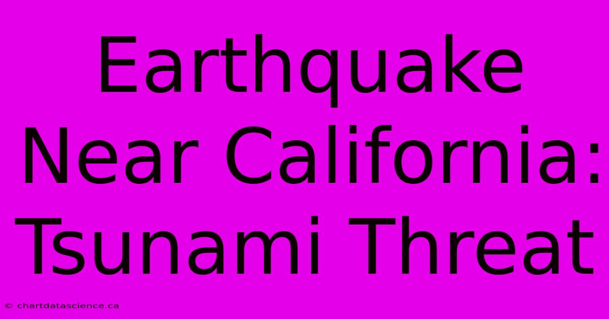 Earthquake Near California: Tsunami Threat