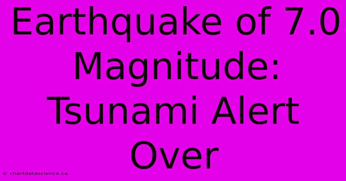 Earthquake Of 7.0 Magnitude: Tsunami Alert Over