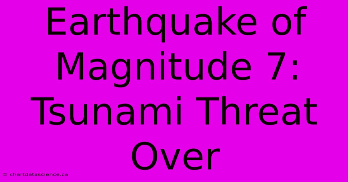 Earthquake Of Magnitude 7: Tsunami Threat Over