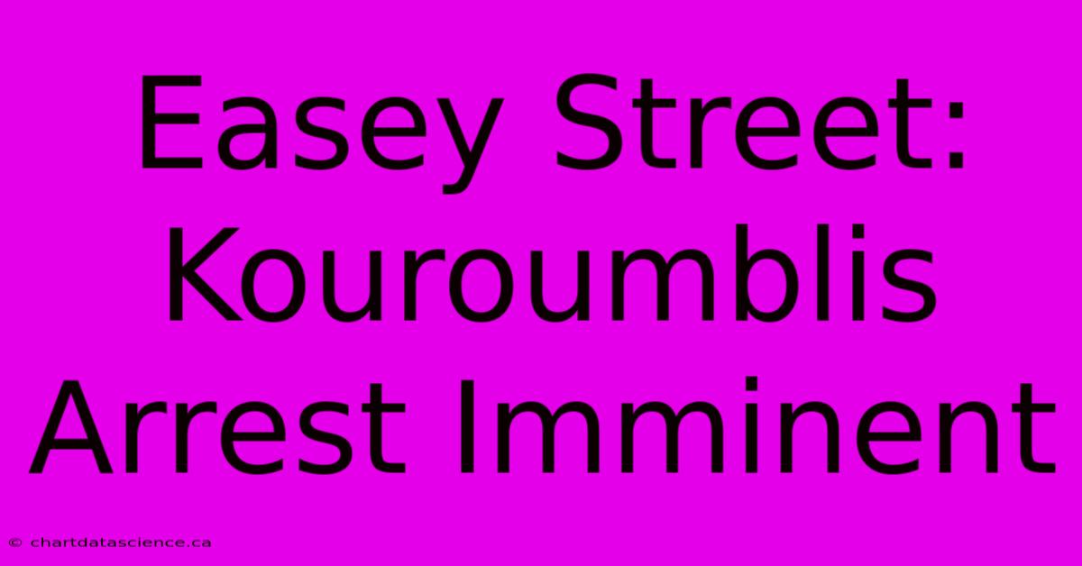 Easey Street: Kouroumblis Arrest Imminent