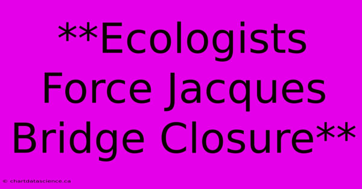 **Ecologists Force Jacques Bridge Closure** 