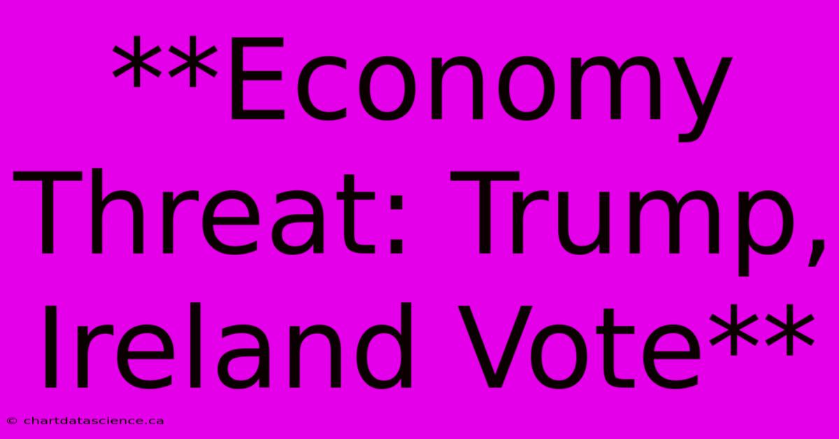 **Economy Threat: Trump, Ireland Vote**