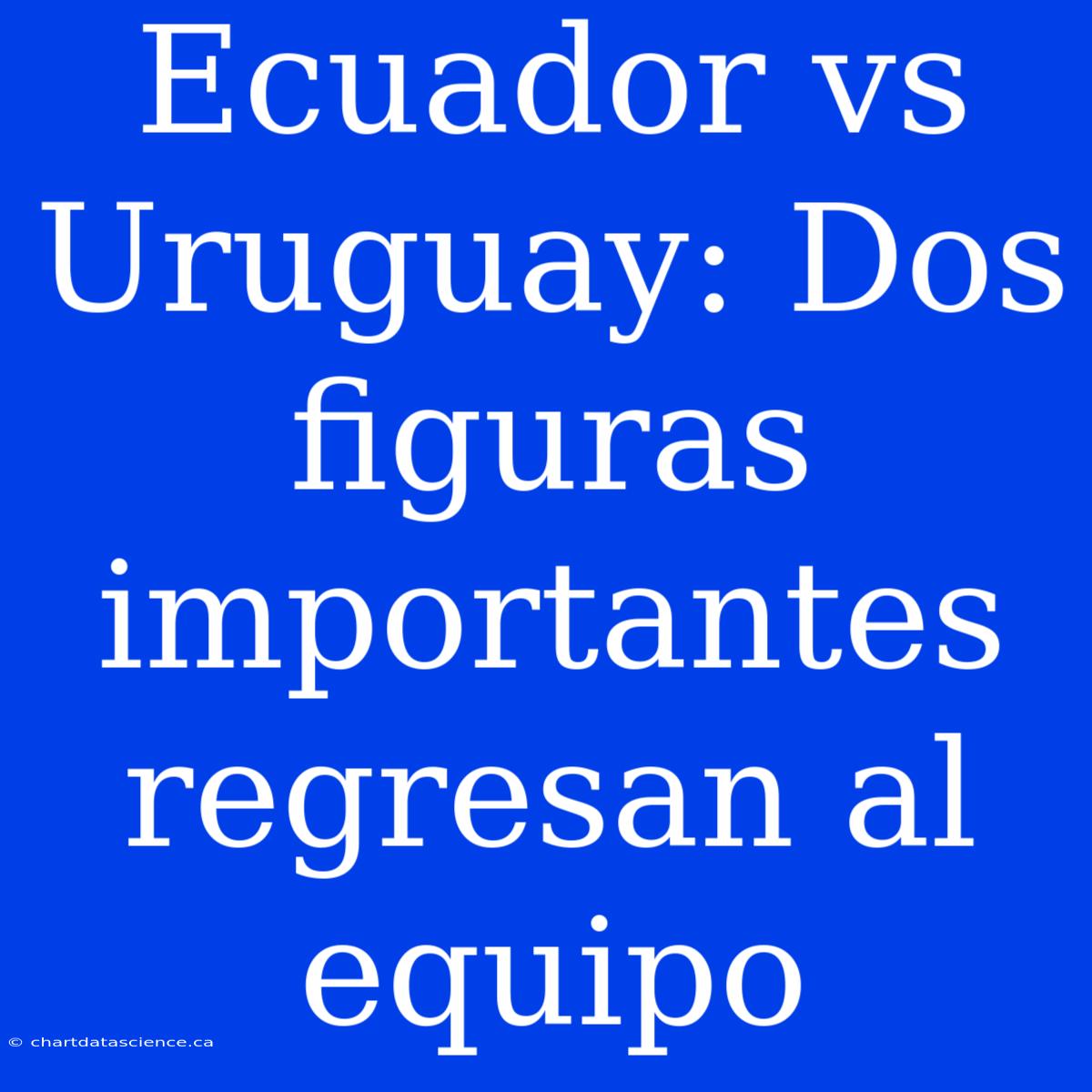 Ecuador Vs Uruguay: Dos Figuras Importantes Regresan Al Equipo