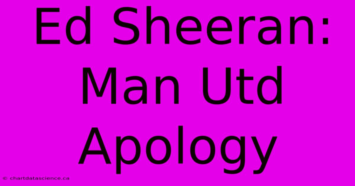 Ed Sheeran: Man Utd Apology