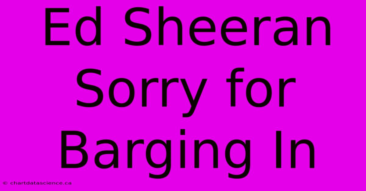 Ed Sheeran Sorry For Barging In