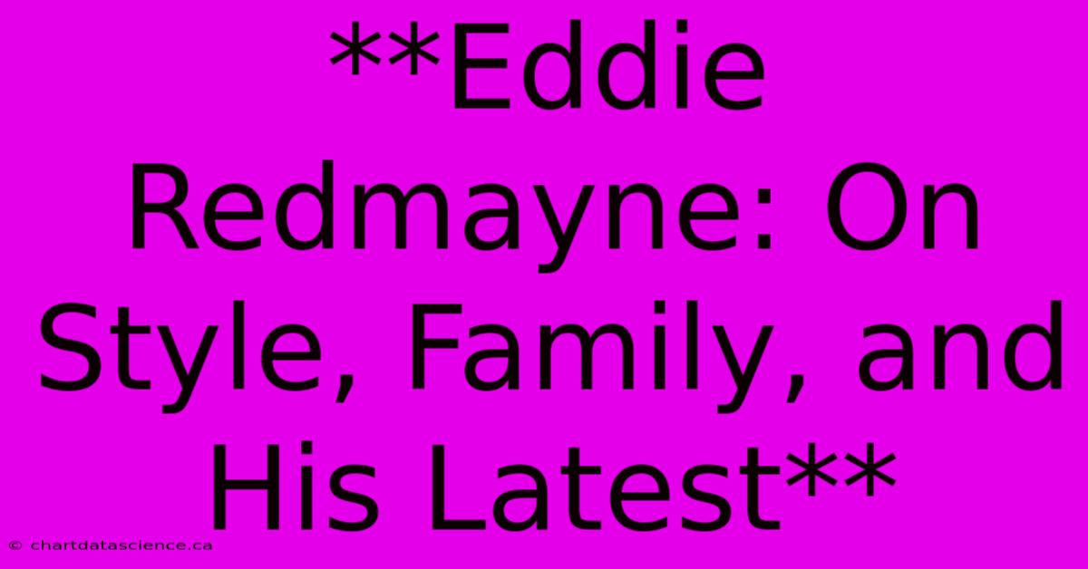 **Eddie Redmayne: On Style, Family, And His Latest**