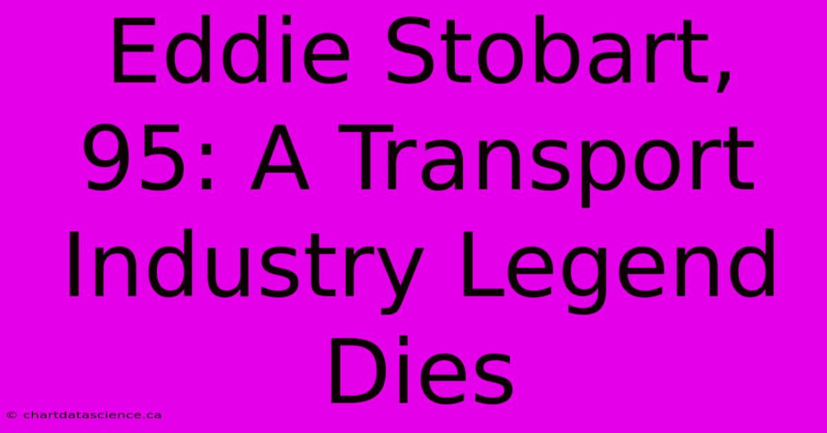 Eddie Stobart, 95: A Transport Industry Legend Dies