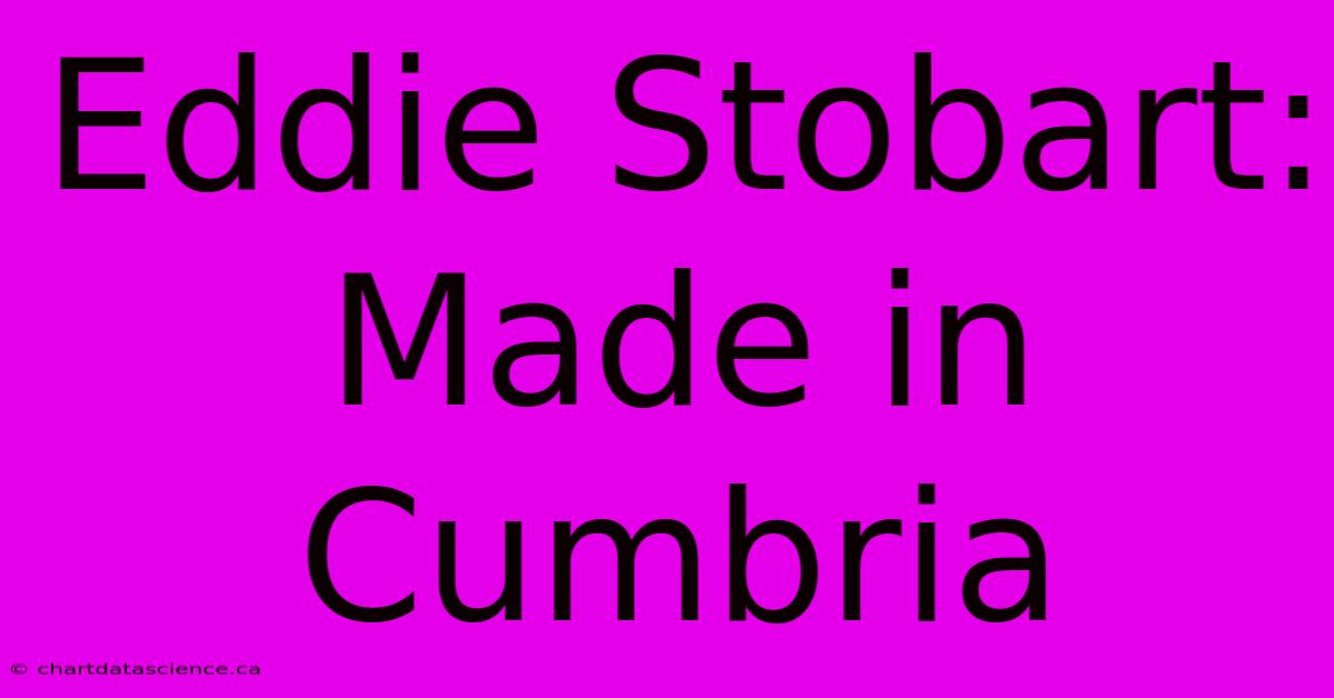 Eddie Stobart: Made In Cumbria