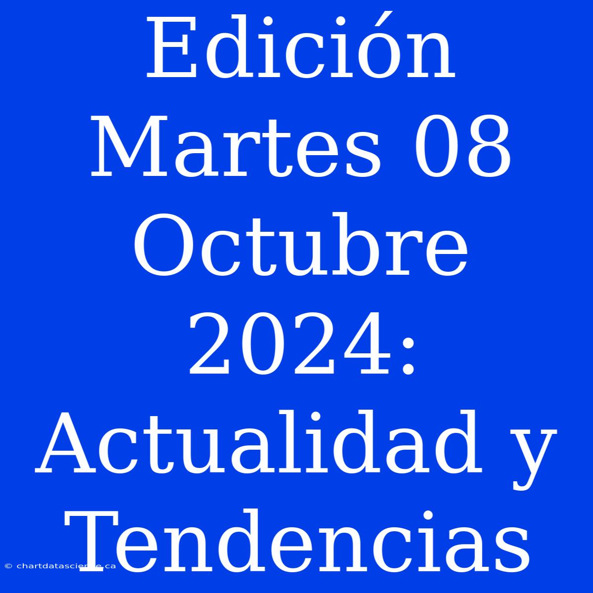 Edición Martes 08 Octubre 2024: Actualidad Y Tendencias