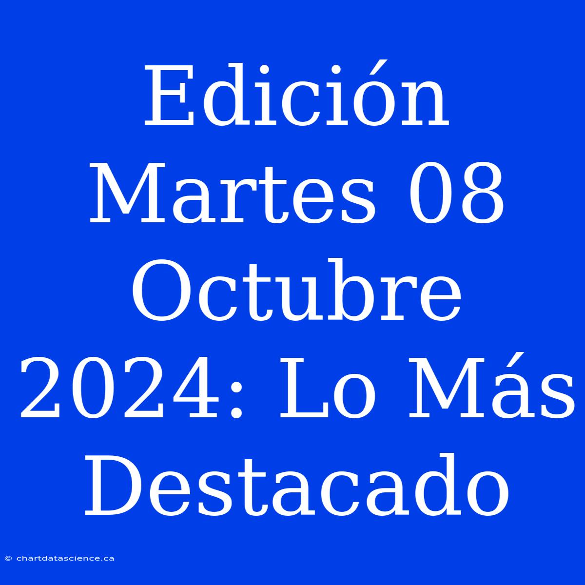 Edición Martes 08 Octubre 2024: Lo Más Destacado