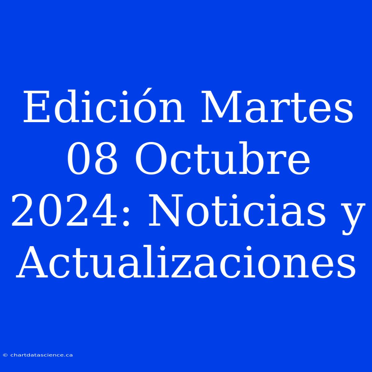 Edición Martes 08 Octubre 2024: Noticias Y Actualizaciones