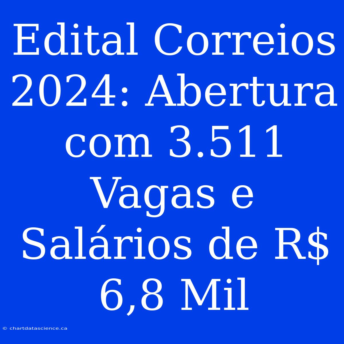 Edital Correios 2024: Abertura Com 3.511 Vagas E Salários De R$ 6,8 Mil