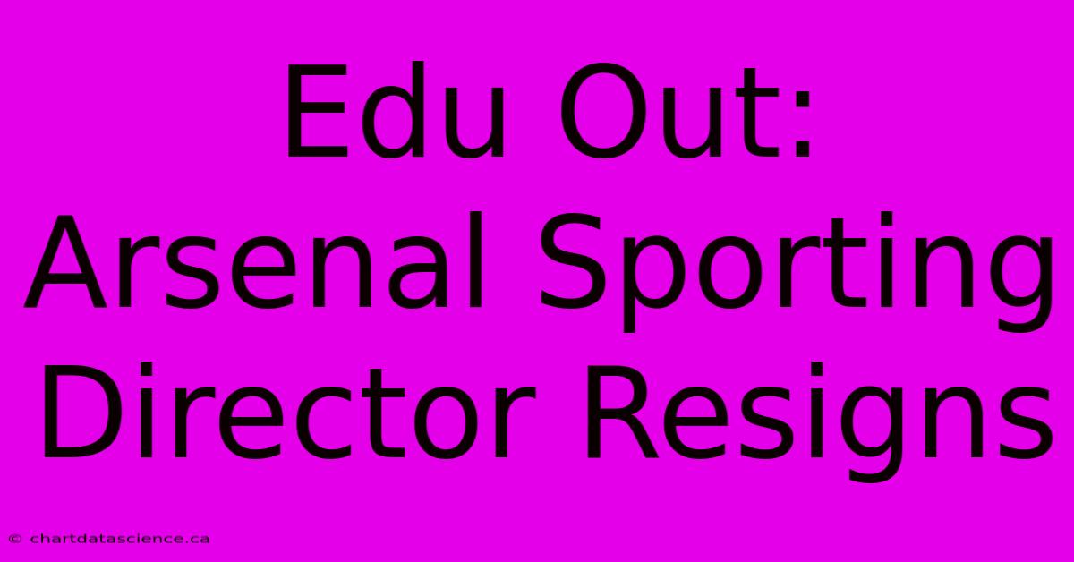 Edu Out: Arsenal Sporting Director Resigns