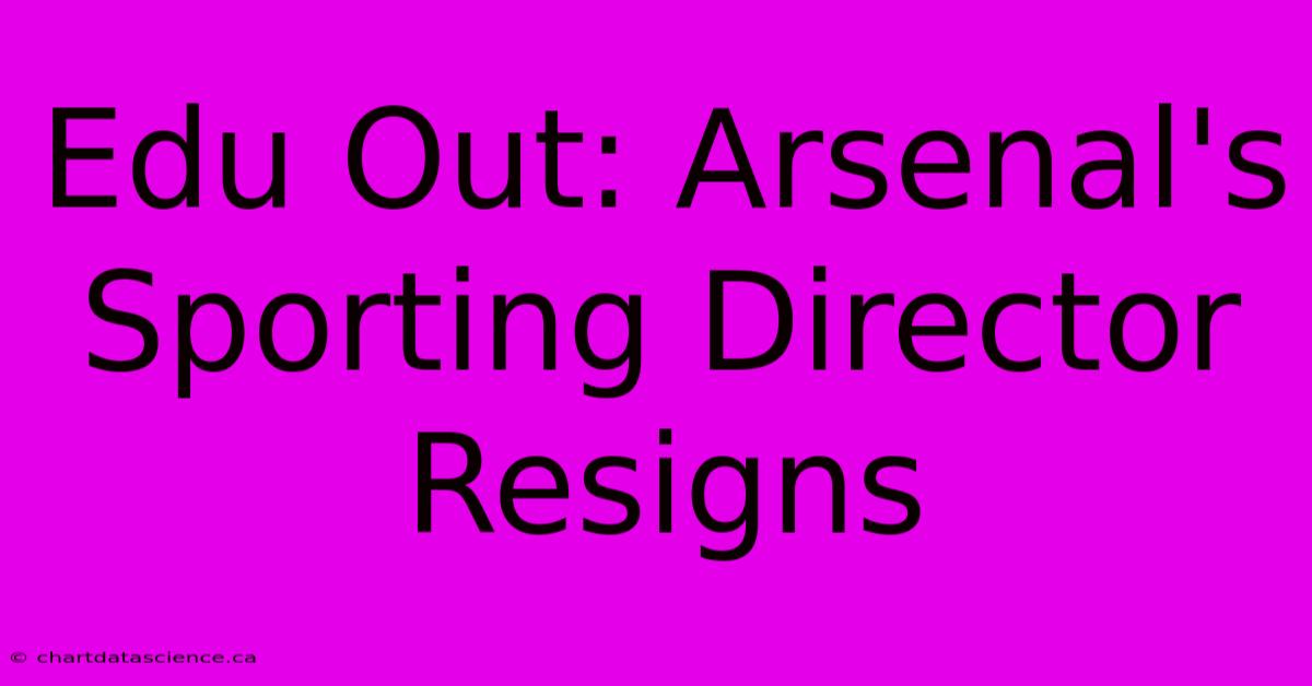 Edu Out: Arsenal's Sporting Director Resigns