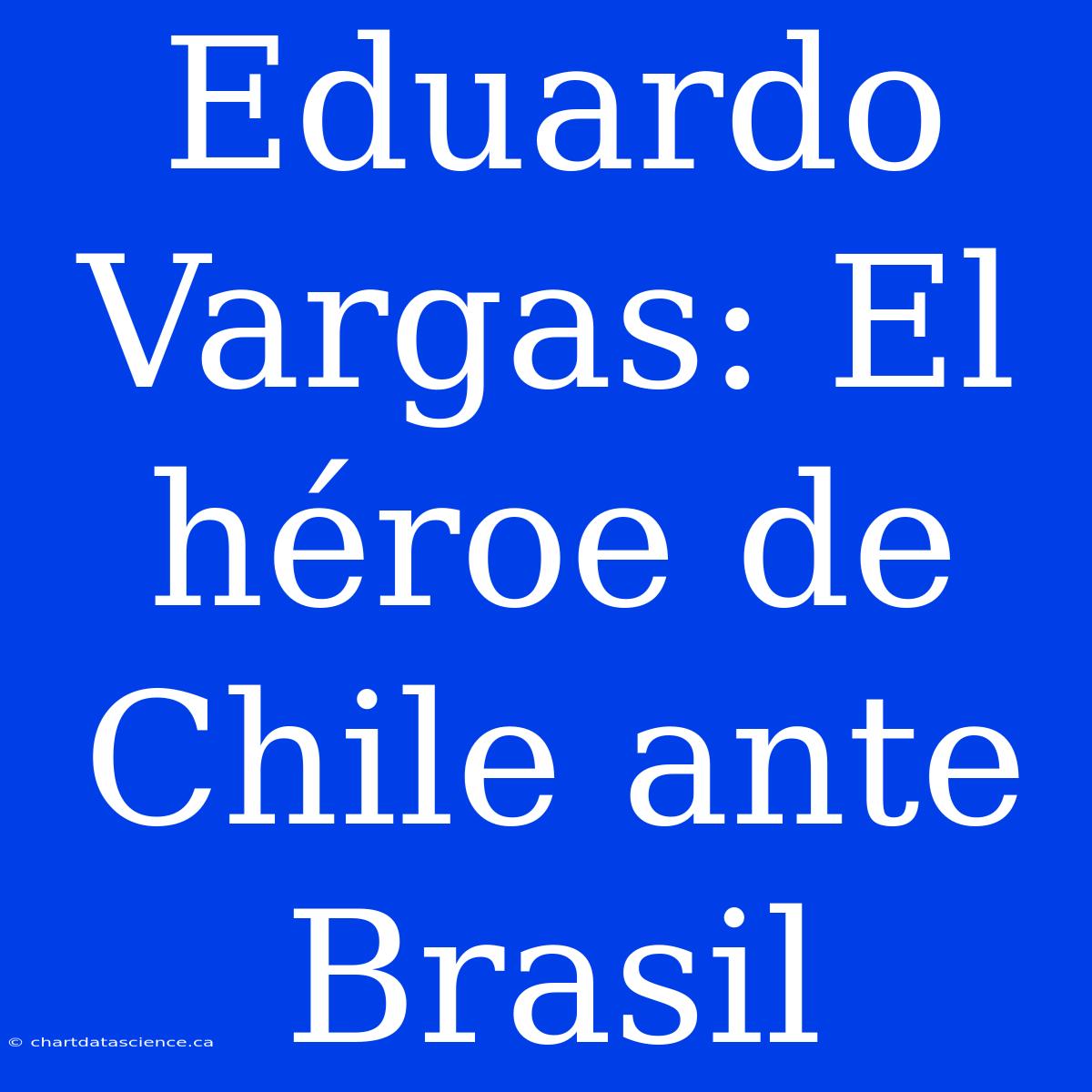 Eduardo Vargas: El Héroe De Chile Ante Brasil