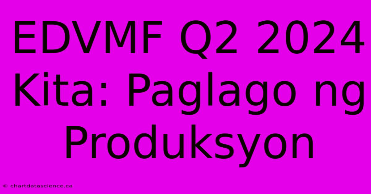 EDVMF Q2 2024 Kita: Paglago Ng Produksyon