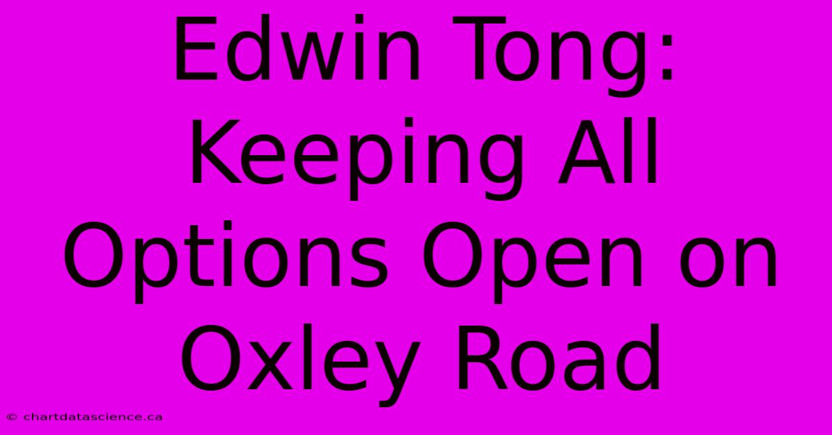 Edwin Tong: Keeping All Options Open On Oxley Road