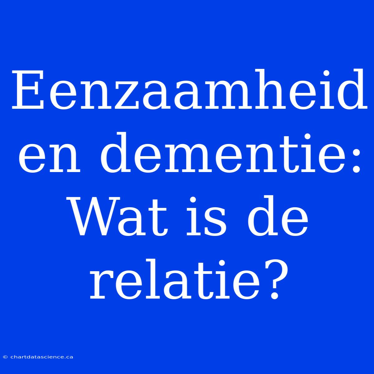 Eenzaamheid En Dementie: Wat Is De Relatie?