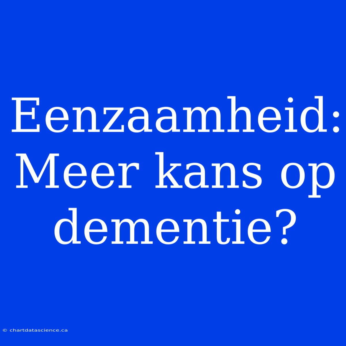 Eenzaamheid: Meer Kans Op Dementie?