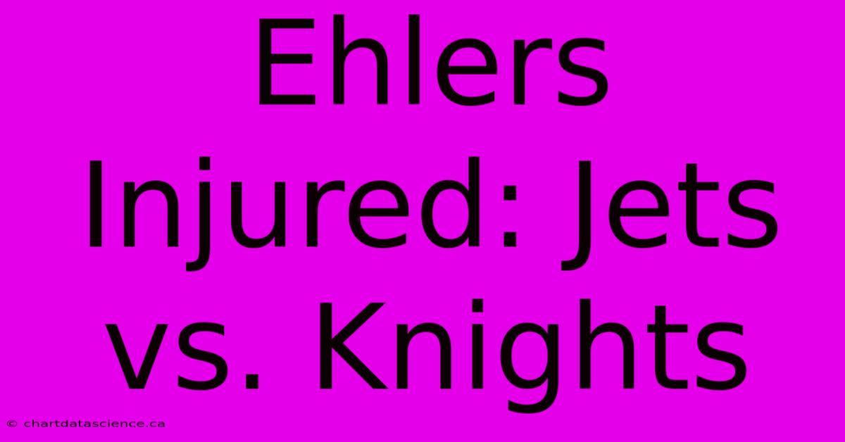 Ehlers Injured: Jets Vs. Knights