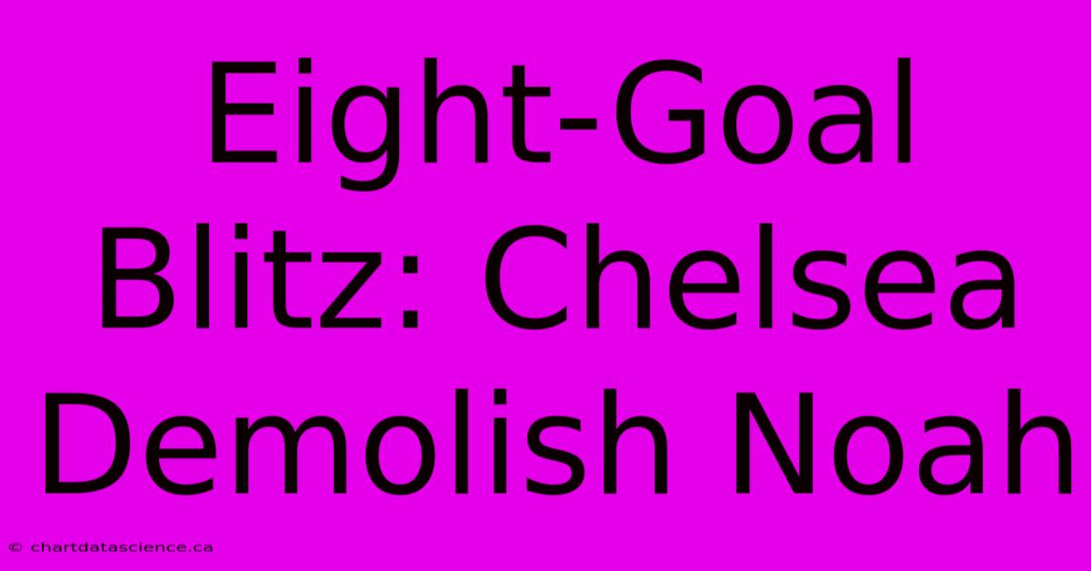 Eight-Goal Blitz: Chelsea Demolish Noah