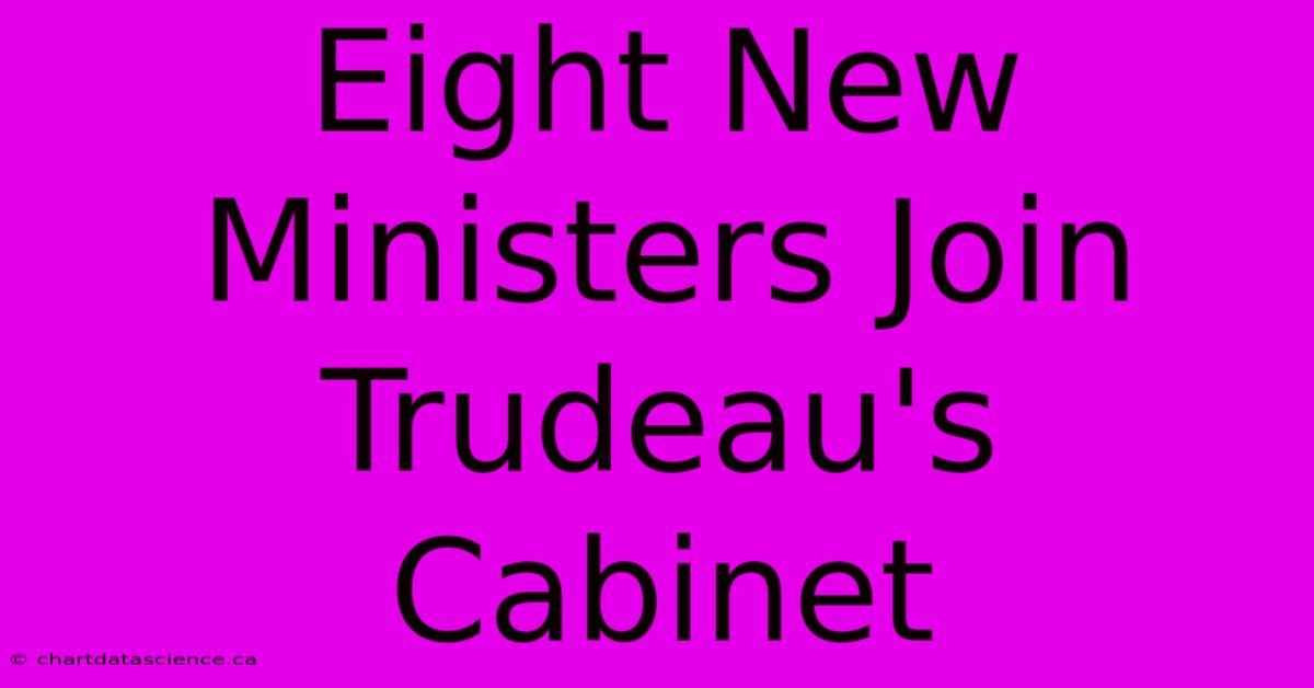 Eight New Ministers Join Trudeau's Cabinet