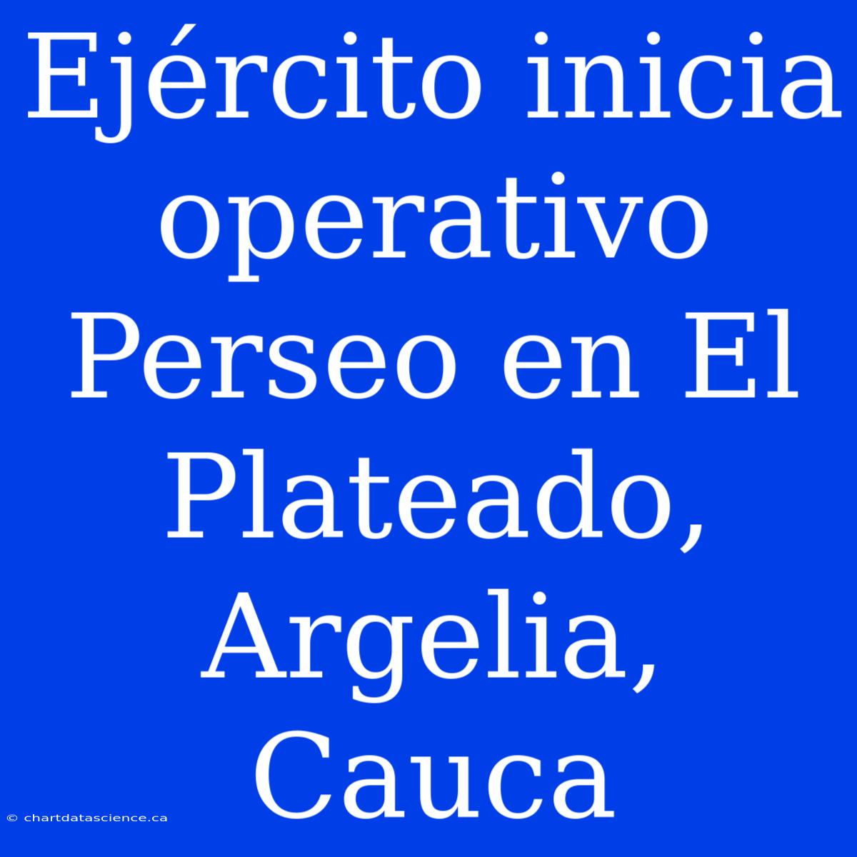 Ejército Inicia Operativo Perseo En El Plateado, Argelia, Cauca