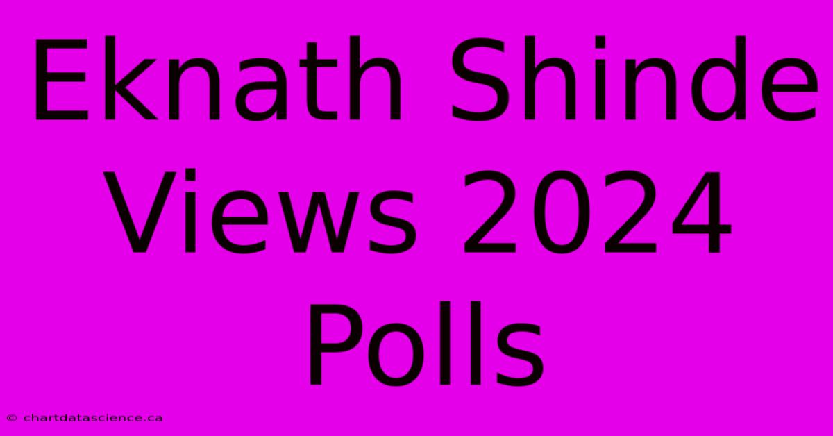 Eknath Shinde Views 2024 Polls