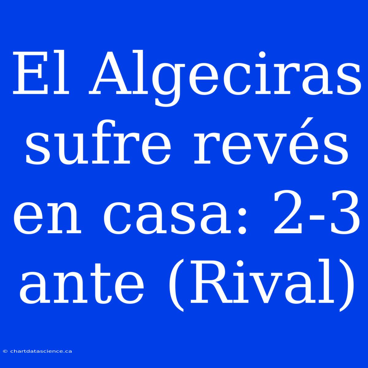 El Algeciras Sufre Revés En Casa: 2-3 Ante (Rival)