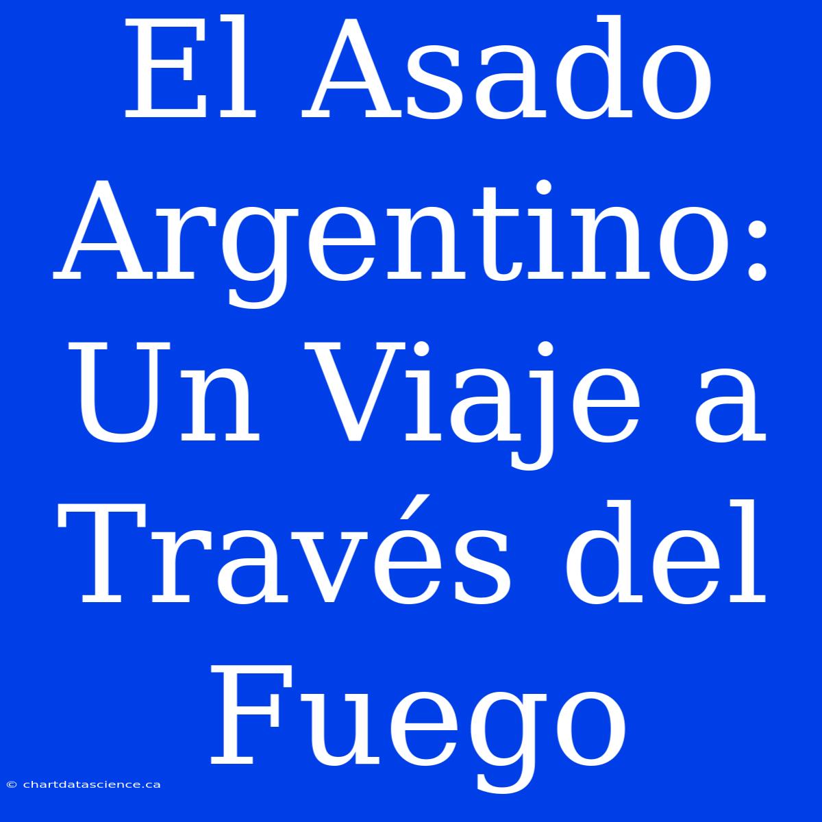 El Asado Argentino: Un Viaje A Través Del Fuego