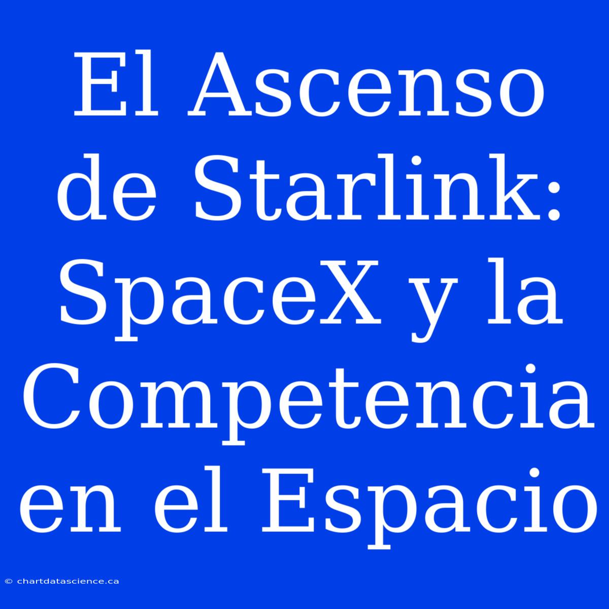 El Ascenso De Starlink: SpaceX Y La Competencia En El Espacio