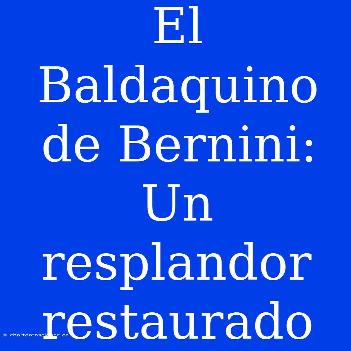 El Baldaquino De Bernini: Un Resplandor Restaurado