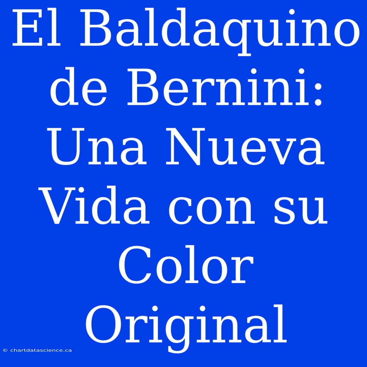 El Baldaquino De Bernini: Una Nueva Vida Con Su Color Original