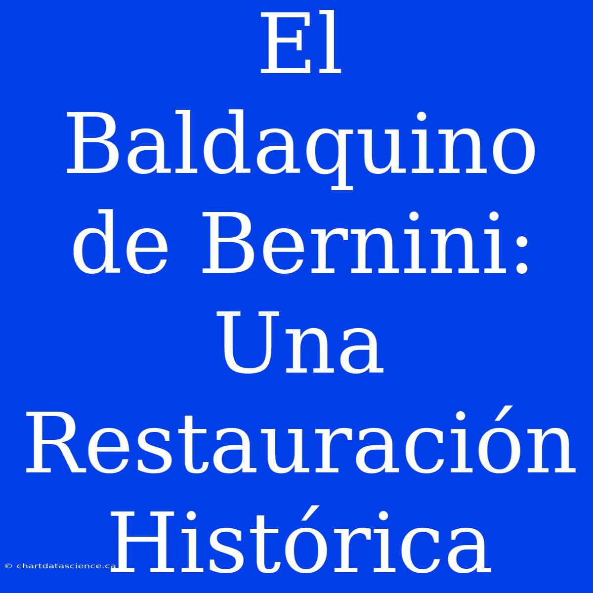 El Baldaquino De Bernini: Una Restauración Histórica